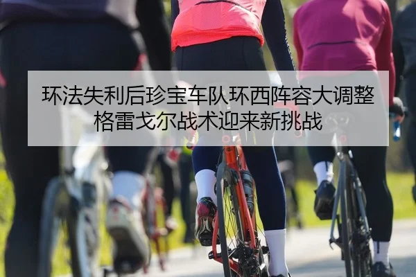 环法失利后珍宝车队环西阵容大调整 格雷戈尔战术迎来新挑战