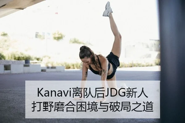 Kanavi离队后JDG新人打野磨合困境与破局之道